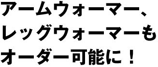 アームカバー、レッグウォーマーもオーダー可能に！