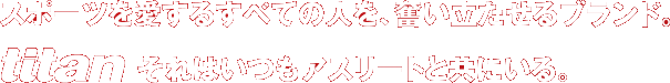 スポーツを愛するすべての人を、奮い立たせるブランド。
titan、それはいつもアスリートと共にいる。